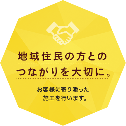 地域住民の方とのつながりを大切に、お客様に寄り添った施工を行います。